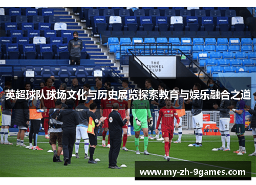英超球队球场文化与历史展览探索教育与娱乐融合之道