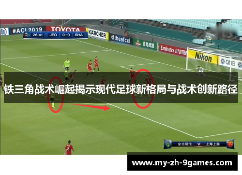 铁三角战术崛起揭示现代足球新格局与战术创新路径 铁三角战术崛起揭示现代足球新格局与战术创新路径