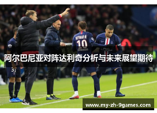 阿尔巴尼亚对阵达利奇分析与未来展望期待 阿尔巴尼亚对阵达利奇分析与未来展望期待