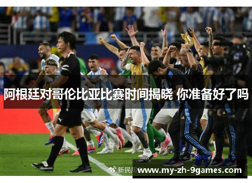 阿根廷对哥伦比亚比赛时间揭晓 你准备好了吗