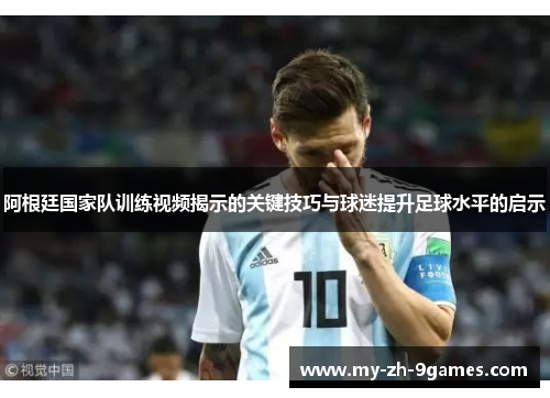 阿根廷国家队训练视频揭示的关键技巧与球迷提升足球水平的启示 阿根廷国家队训练视频揭示的关键技巧与球迷提升足球水平的启示