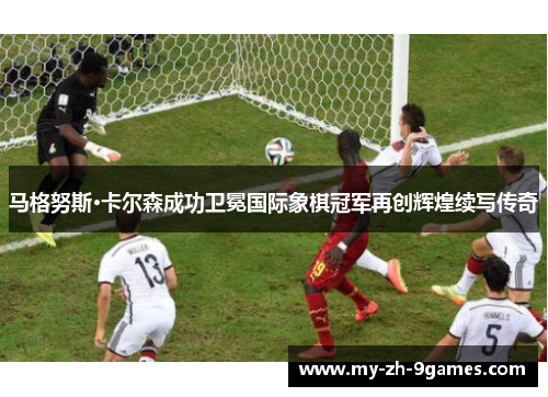 马格努斯·卡尔森成功卫冕国际象棋冠军再创辉煌续写传奇