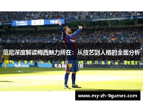 范尼深度解读梅西魅力所在：从技艺到人格的全面分析