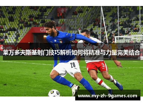 莱万多夫斯基射门技巧解析如何将精准与力量完美结合