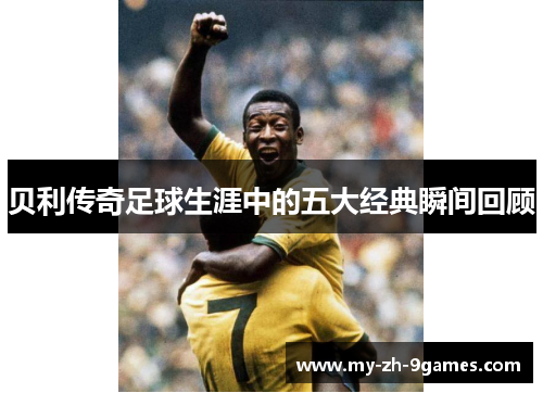 贝利传奇足球生涯中的五大经典瞬间回顾