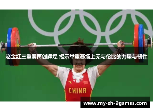 赵金红三重奏再创辉煌 揭示举重赛场上无与伦比的力量与韧性