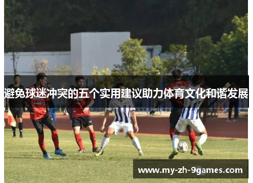 避免球迷冲突的五个实用建议助力体育文化和谐发展