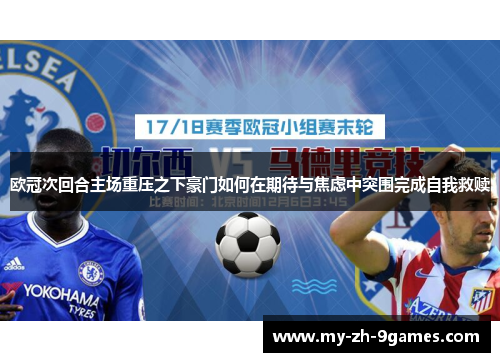 欧冠次回合主场重压之下豪门如何在期待与焦虑中突围完成自我救赎 欧冠次回合主场重压之下豪门如何在期待与焦虑中突围完成自我救赎