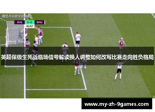 英超保级生死战临场信号解读换人调整如何改写比赛走向胜负格局 英超保级生死战临场信号解读换人调整如何改写比赛走向胜负格局