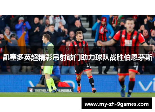 凯塞多英超精彩吊射破门助力球队战胜伯恩茅斯 凯塞多英超精彩吊射破门助力球队战胜伯恩茅斯