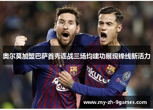 奥尔莫加盟巴萨首秀连战三场均建功展现锋线新活力