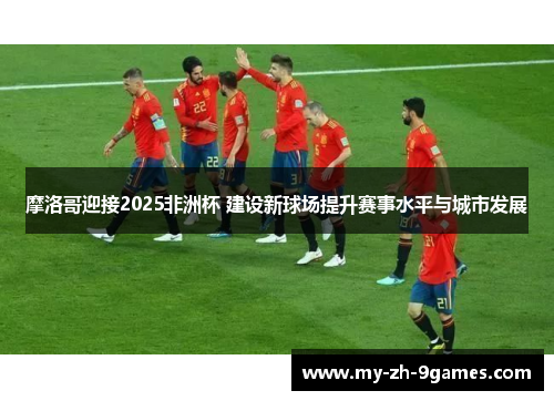 摩洛哥迎接2025非洲杯 建设新球场提升赛事水平与城市发展
