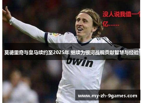 莫德里奇与皇马续约至2025年 继续为银河战舰贡献智慧与经验