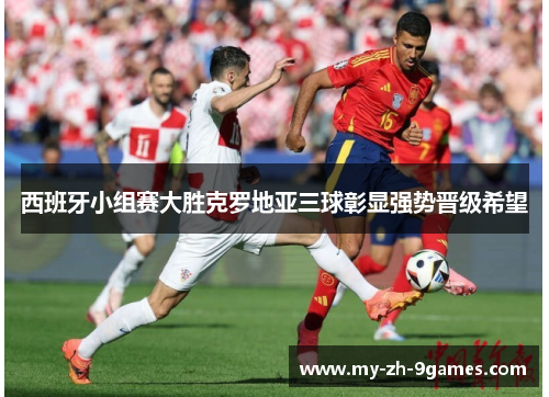 西班牙小组赛大胜克罗地亚三球彰显强势晋级希望
