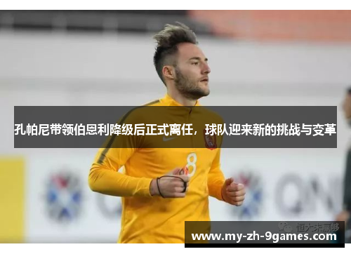 孔帕尼带领伯恩利降级后正式离任,球队迎来新的挑战与变革 孔帕尼带领伯恩利降级后正式离任,球队迎来新的挑战与变革
