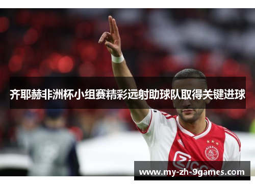 齐耶赫非洲杯小组赛精彩远射助球队取得关键进球 齐耶赫非洲杯小组赛精彩远射助球队取得关键进球