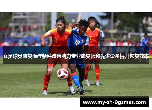 女足球员康复治疗条件改善助力专业康复师和先进设备提升恢复效率 女足球员康复治疗条件改善助力专业康复师和先进设备提升恢复效率