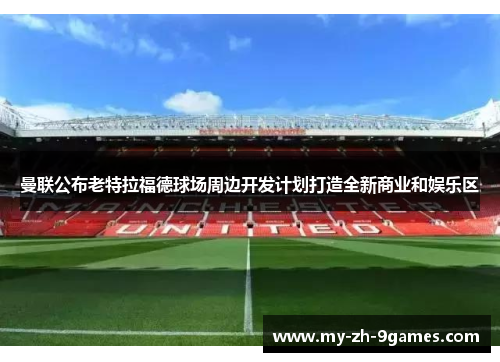 曼联公布老特拉福德球场周边开发计划打造全新商业和娱乐区 曼联公布老特拉福德球场周边开发计划打造全新商业和娱乐区