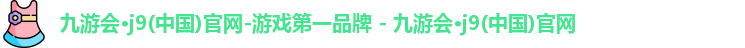 九游会·j9(中国)官网-游戏第一品牌 - 九游会·j9(中国)官网